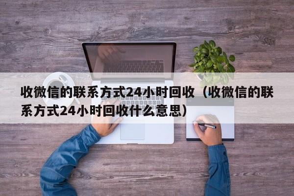 收微信的联系方式24小时回收（收微信的联系方式24小时回收什么意思）