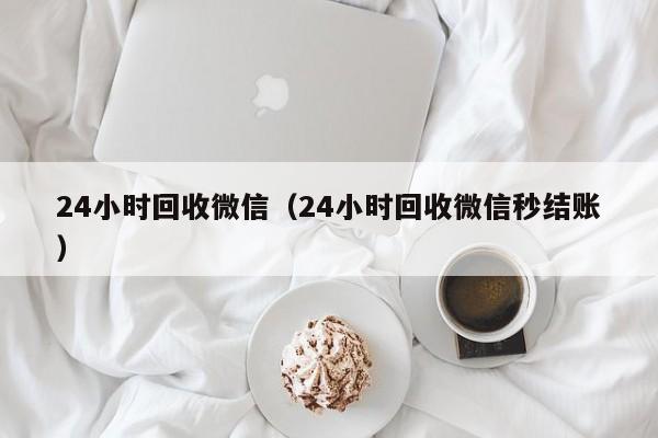 24小时回收微信（24小时回收微信秒结账）