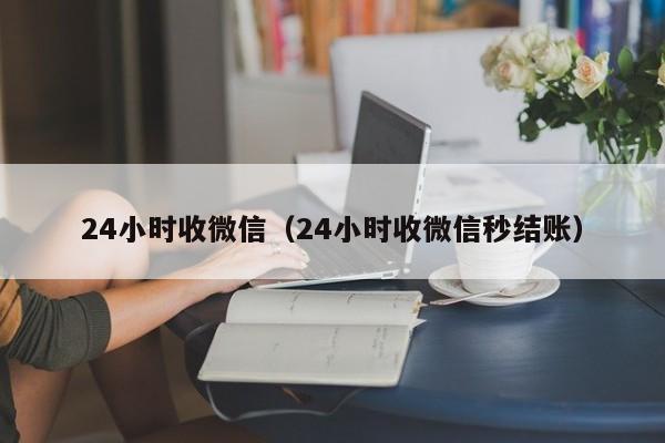 24小时收微信（24小时收微信秒结账）