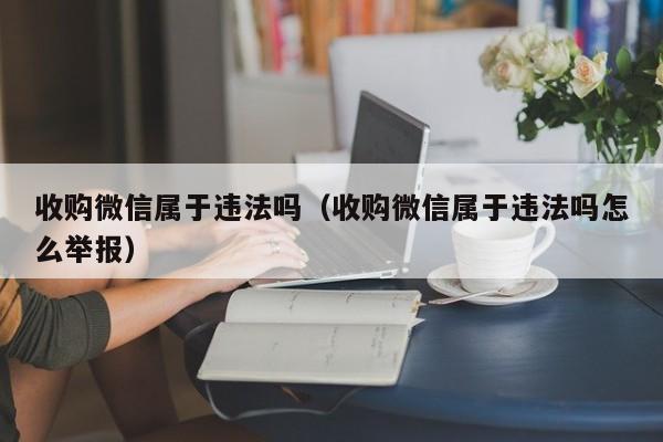 收购微信属于违法吗（收购微信属于违法吗怎么举报）