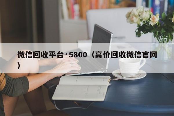 微信回收平台·5800（高价回收微信官网）