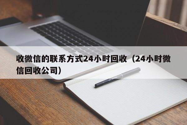 收微信的联系方式24小时回收（24小时微信回收公司）