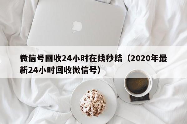 微信号回收24小时在线秒结（2020年最新24小时回收微信号）