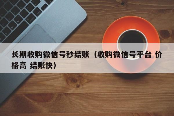 长期收购微信号秒结账（收购微信号平台 价格高 结账快）