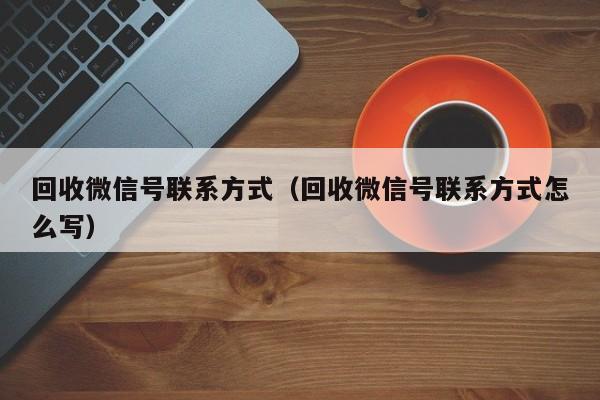 回收微信号联系方式（回收微信号联系方式怎么写）