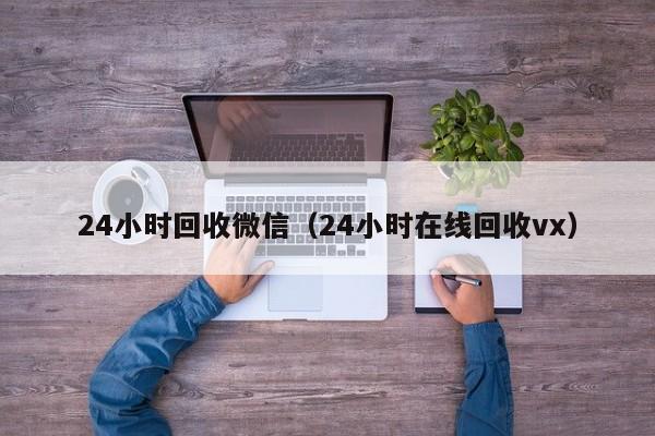 24小时回收微信（24小时在线回收vx）