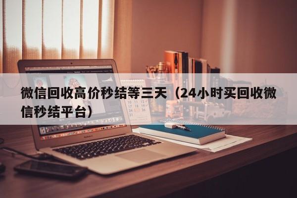 微信回收高价秒结等三天（24小时买回收微信秒结平台）