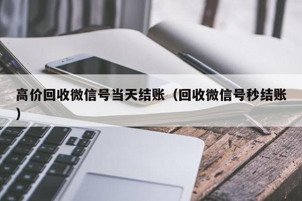 高价回收微信号当天结账（回收微信号秒结账）