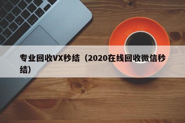 专业回收VX秒结（2020在线回收微信秒结）