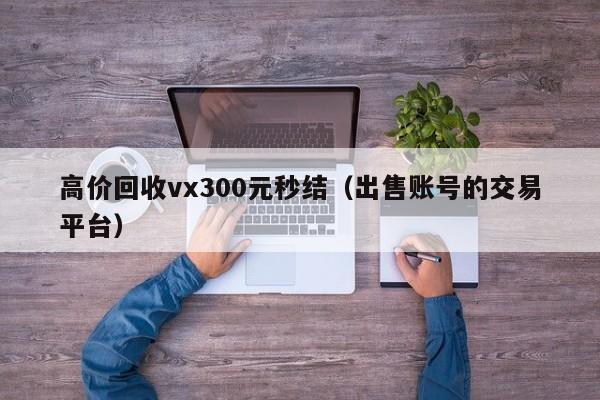 高价回收vx300元秒结（出售账号的交易平台）