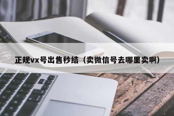 正规vx号出售秒结（卖微信号去哪里卖啊）