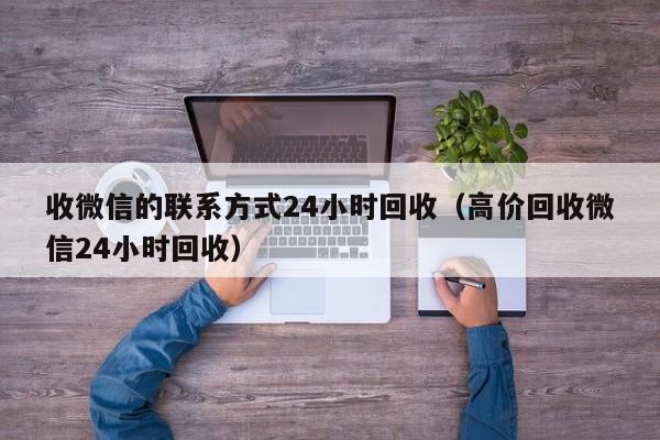 收微信的联系方式24小时回收（高价回收微信24小时回收）