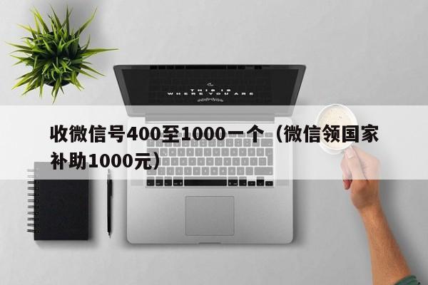 收微信号400至1000一个（微信领国家补助1000元）