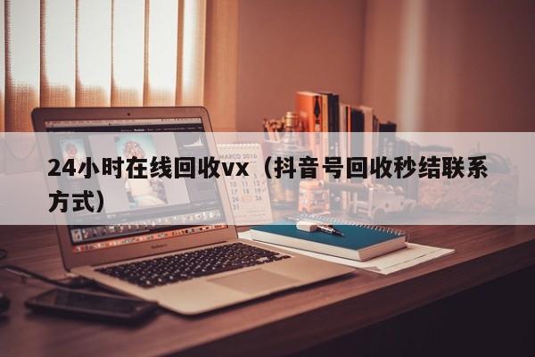 24小时在线回收vx（抖音号回收秒结联系方式）