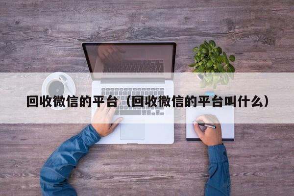 回收微信的平台（回收微信的平台叫什么）