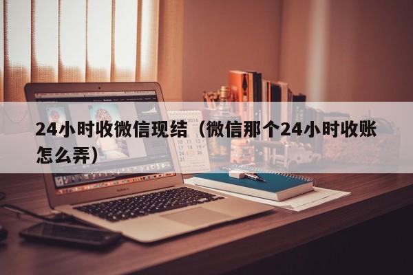 24小时收微信现结（微信那个24小时收账怎么弄）