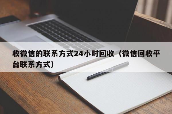 收微信的联系方式24小时回收（微信回收平台联系方式）