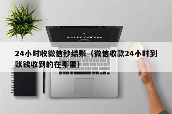 24小时收微信秒结账（微信收款24小时到账钱收到的在哪里）