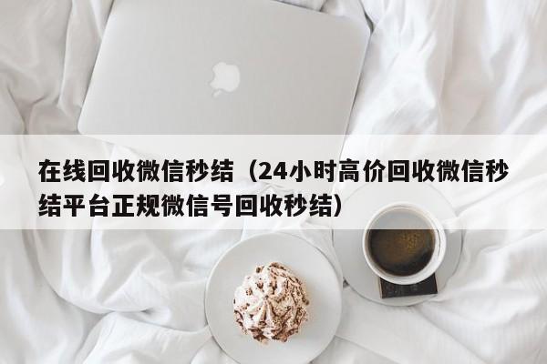 在线回收微信秒结（24小时高价回收微信秒结平台正规微信号回收秒结）