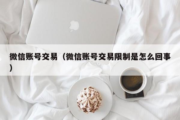 微信账号交易（微信账号交易限制是怎么回事）