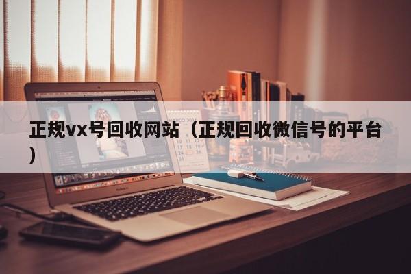 正规vx号回收网站（正规回收微信号的平台）