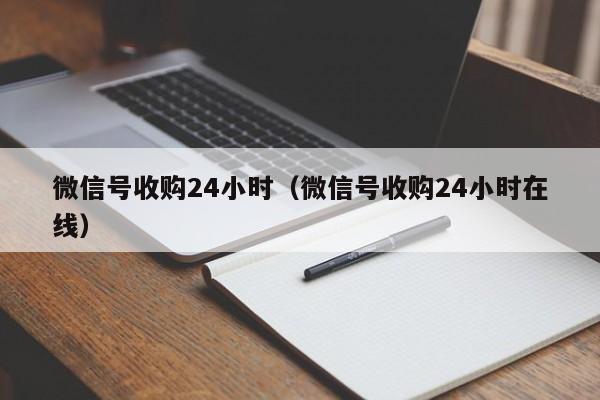 微信号收购24小时（微信号收购24小时在线）