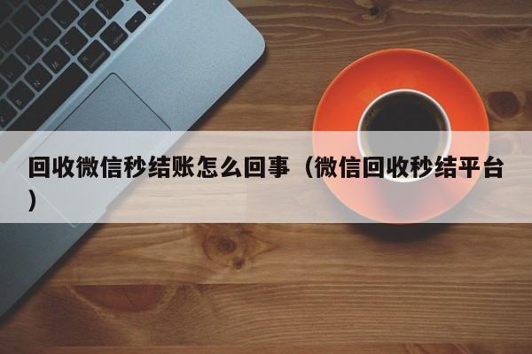 回收微信秒结账怎么回事（微信回收秒结平台）