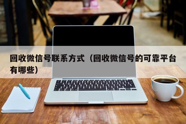 回收微信号联系方式（回收微信号的可靠平台有哪些）