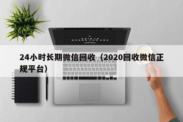 24小时长期微信回收（2020回收微信正规平台）