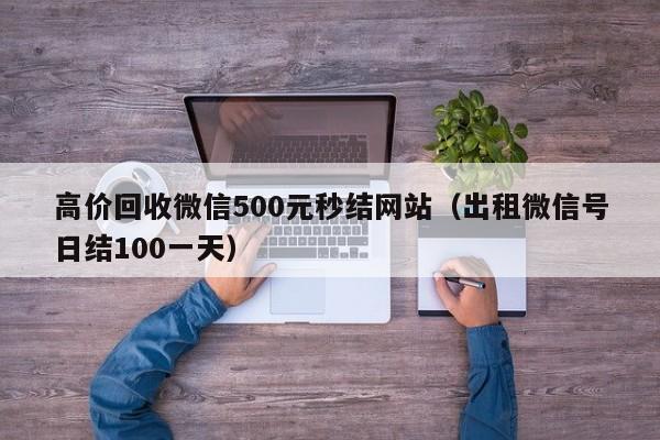 高价回收微信500元秒结网站（出租微信号日结100一天）