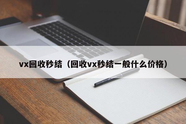 vx回收秒结（回收vx秒结一般什么价格）