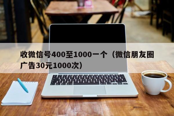 收微信号400至1000一个（微信朋友圈广告30元1000次）