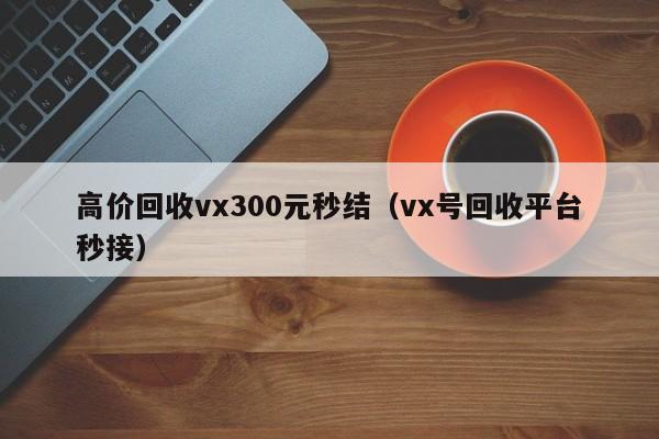 高价回收vx300元秒结（vx号回收平台秒接）