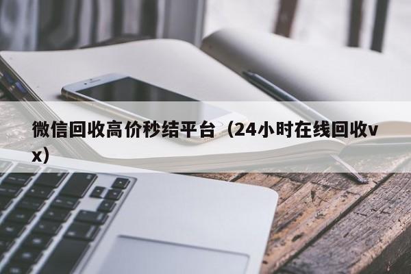 微信回收高价秒结平台（24小时在线回收vx）