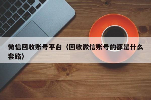 微信回收账号平台（回收微信账号的都是什么套路）