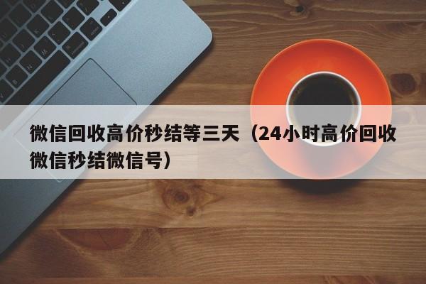 微信回收高价秒结等三天（24小时高价回收微信秒结微信号）