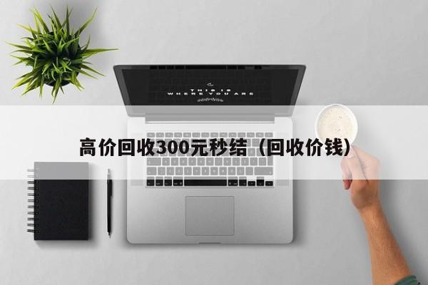 高价回收300元秒结（回收价钱）