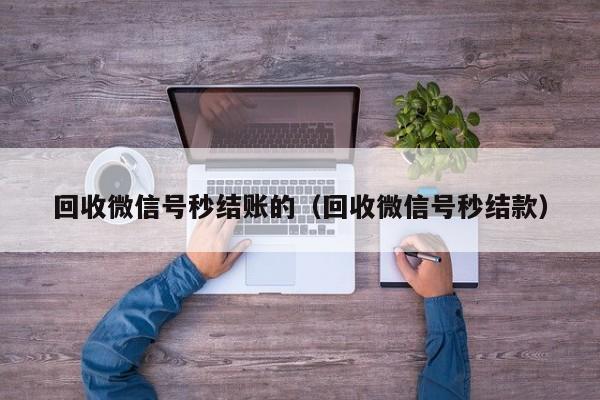 回收微信号秒结账的（回收微信号秒结款）