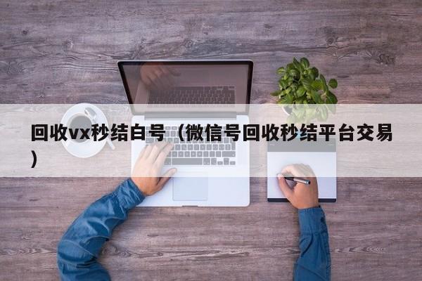 回收vx秒结白号（微信号回收秒结平台交易）