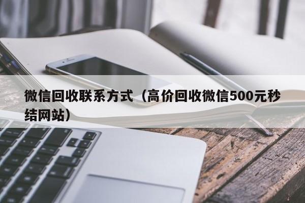 微信回收联系方式（高价回收微信500元秒结网站）