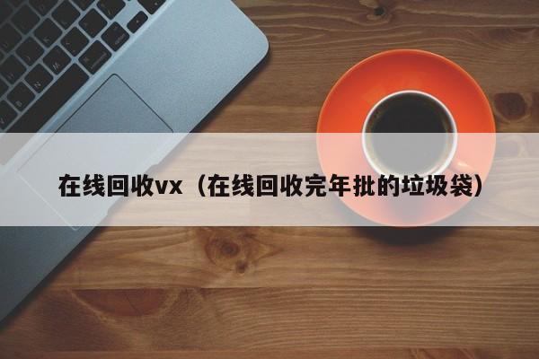 在线回收vx（在线回收完年批的垃圾袋）