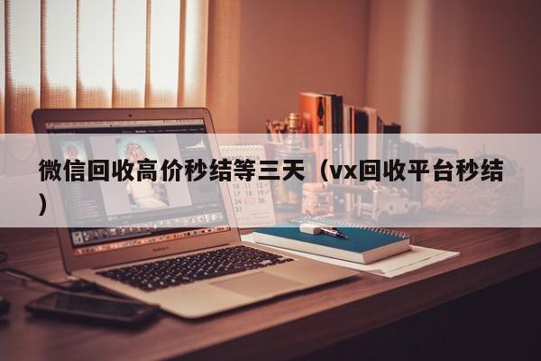 微信回收高价秒结等三天（vx回收平台秒结）