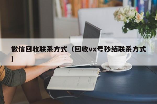 微信回收联系方式（回收vx号秒结联系方式）