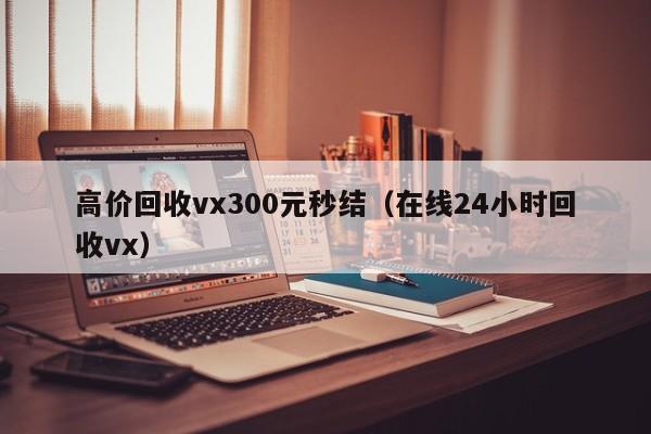 高价回收vx300元秒结（在线24小时回收vx）