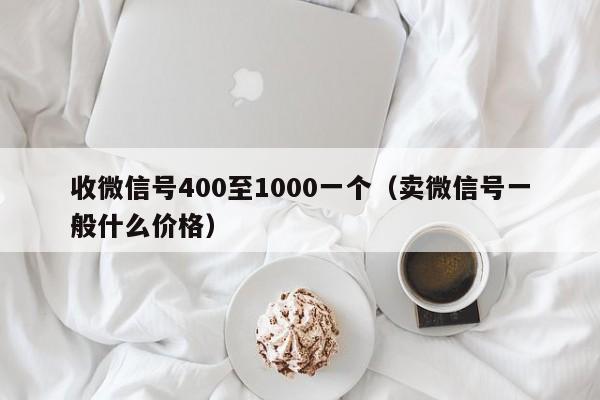 收微信号400至1000一个（卖微信号一般什么价格）