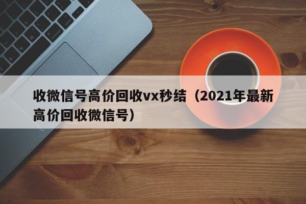 收微信号高价回收vx秒结（2021年最新高价回收微信号）