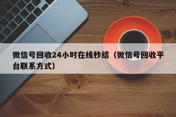 微信号回收24小时在线秒结（微信号回收平台联系方式）