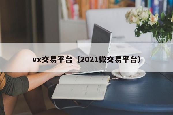 vx交易平台（2021微交易平台）