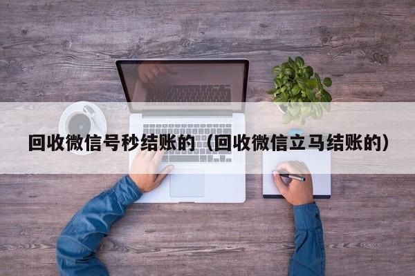 回收微信号秒结账的（回收微信立马结账的）