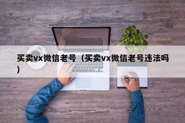 买卖vx微信老号（买卖vx微信老号违法吗）